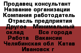 Продавец-консультант › Название организации ­ Компания-работодатель › Отрасль предприятия ­ Другое › Минимальный оклад ­ 1 - Все города Работа » Вакансии   . Челябинская обл.,Катав-Ивановск г.